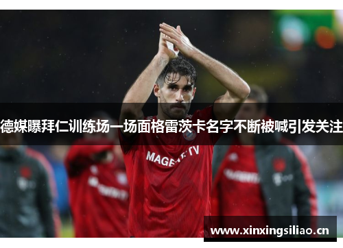 德媒曝拜仁训练场一场面格雷茨卡名字不断被喊引发关注 德媒曝拜仁训练场一场面格雷茨卡名字不断被喊引发关注